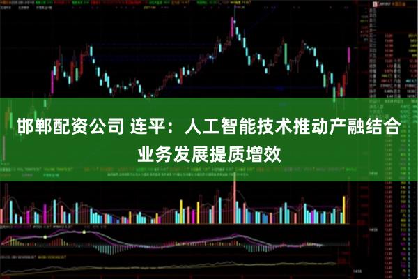 邯郸配资公司 连平：人工智能技术推动产融结合业务发展提质增效