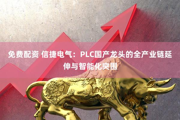 免费配资 信捷电气：PLC国产龙头的全产业链延伸与智能化突围