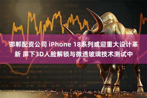 邯郸配资公司 iPhone 18系列或迎重大设计革新 屏下3D人脸解锁与微透玻璃技术测试中
