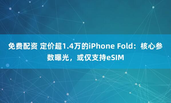 免费配资 定价超1.4万的iPhone Fold：核心参数曝光，或仅支持eSIM