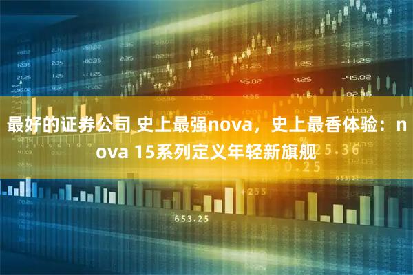 最好的证券公司 史上最强nova，史上最香体验：nova 15系列定义年轻新旗舰