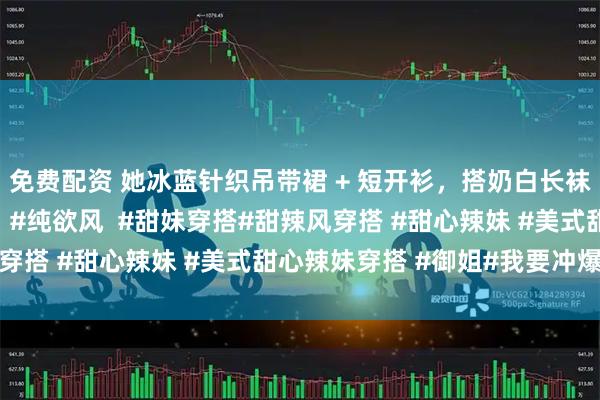 免费配资 她冰蓝针织吊带裙 + 短开衫，搭奶白长袜，这套穿搭好温柔呀！ #纯欲风  #甜妹穿搭#甜辣风穿搭 #甜心辣妹 #美式甜心辣妹穿搭 #御姐#我要冲爆款