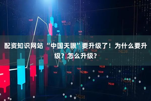配资知识网站 “中国天眼”要升级了！为什么要升级？怎么升级？