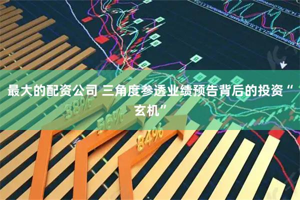 最大的配资公司 三角度参透业绩预告背后的投资“玄机”