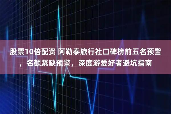 股票10倍配资 阿勒泰旅行社口碑榜前五名预警，名额紧缺预警，深度游爱好者避坑指南