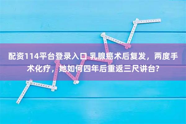 配资114平台登录入口 乳腺癌术后复发，两度手术化疗，她如何四年后重返三尺讲台?