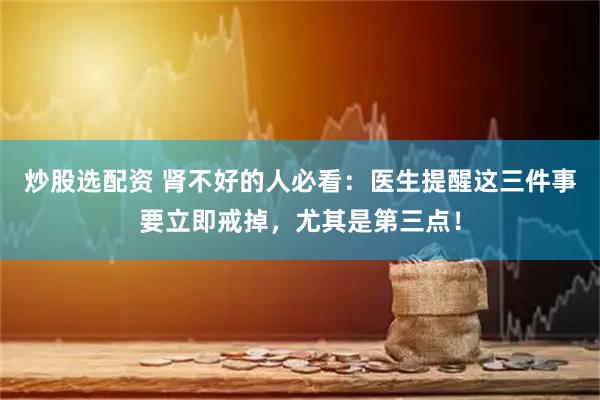 炒股选配资 肾不好的人必看：医生提醒这三件事要立即戒掉，尤其是第三点！