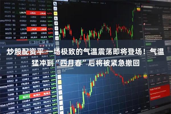 炒股配资平 一场极致的气温震荡即将登场！气温猛冲到“四月春”后将被紧急撤回