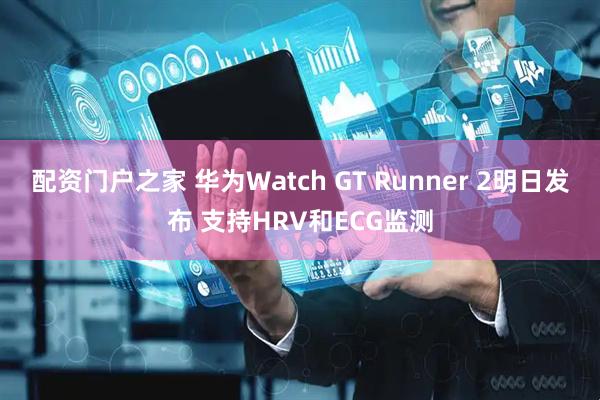 配资门户之家 华为Watch GT Runner 2明日发布 支持HRV和ECG监测