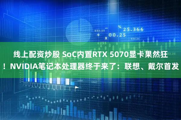 线上配资炒股 SoC内置RTX 5070显卡果然狂！NVIDIA笔记本处理器终于来了：联想、戴尔首发