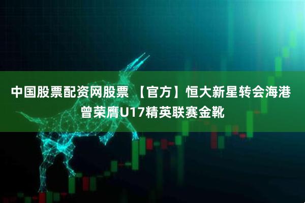 中国股票配资网股票 【官方】恒大新星转会海港 曾荣膺U17精英联赛金靴