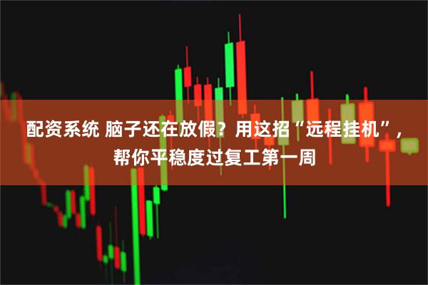 配资系统 脑子还在放假?用这招“远程挂机”,帮你平稳度过复工第一周