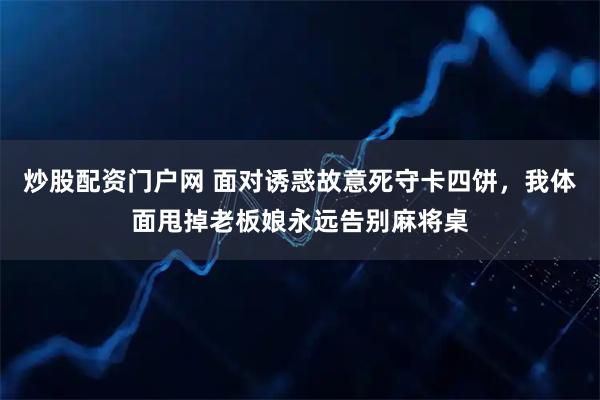 炒股配资门户网 面对诱惑故意死守卡四饼,我体面甩掉老板娘永远告别麻将桌