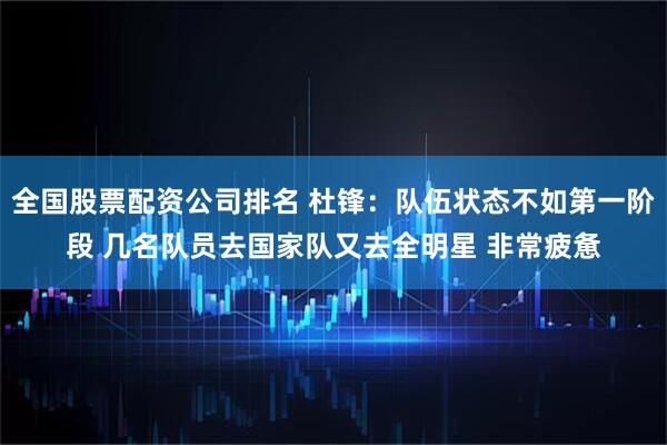 全国股票配资公司排名 杜锋：队伍状态不如第一阶段 几名队员去国家队又去全明星 非常疲惫