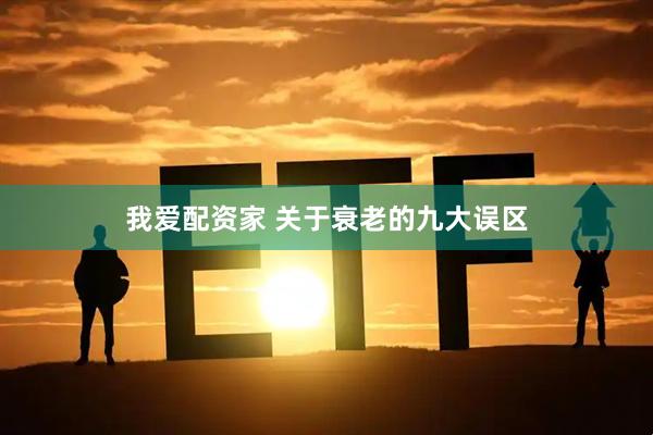 我爱配资家 关于衰老的九大误区