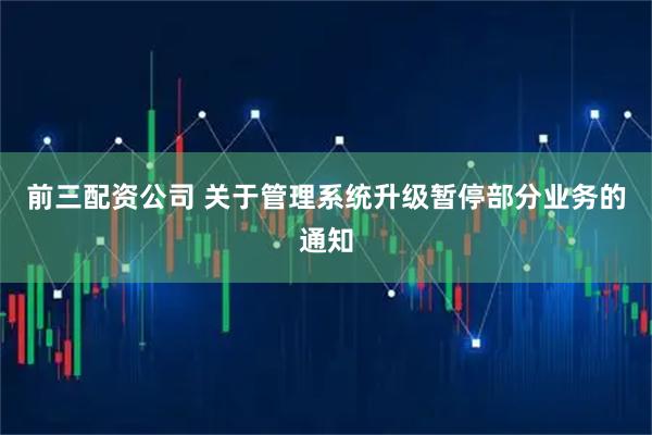 前三配资公司 关于管理系统升级暂停部分业务的通知