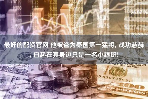 最好的配资官网 他被誉为秦国第一猛将, 战功赫赫, 白起在其身边只是一名小跟班!