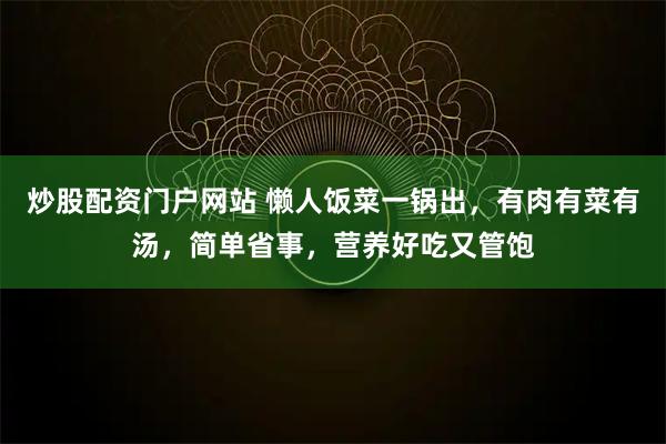 炒股配资门户网站 懒人饭菜一锅出，有肉有菜有汤，简单省事，营养好吃又管饱