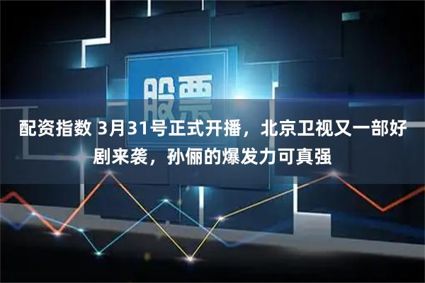 配资指数 3月31号正式开播，北京卫视又一部好剧来袭，孙俪的爆发力可真强