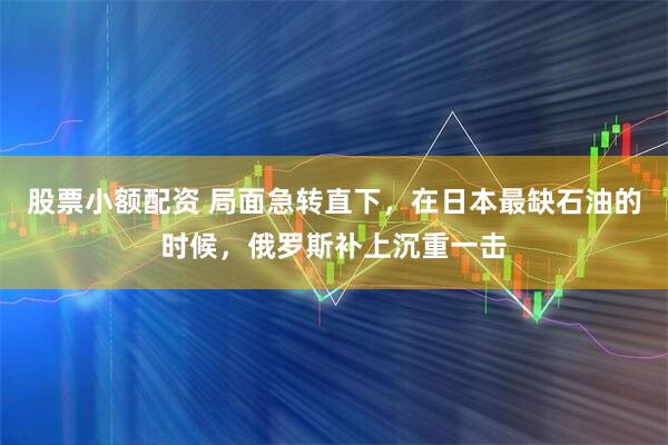股票小额配资 局面急转直下，在日本最缺石油的时候，俄罗斯补上沉重一击
