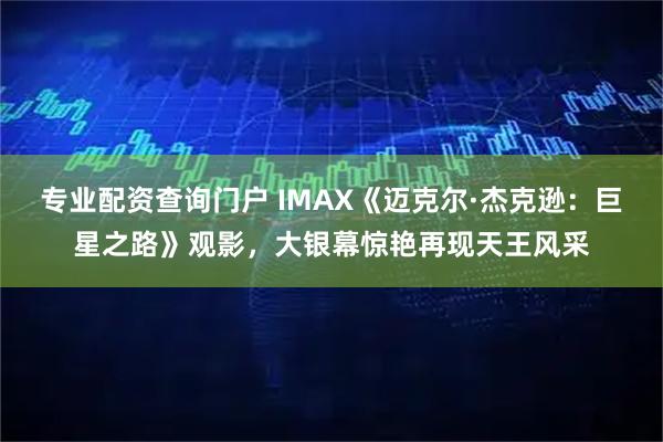 专业配资查询门户 IMAX《迈克尔·杰克逊：巨星之路》观影，大银幕惊艳再现天王风采