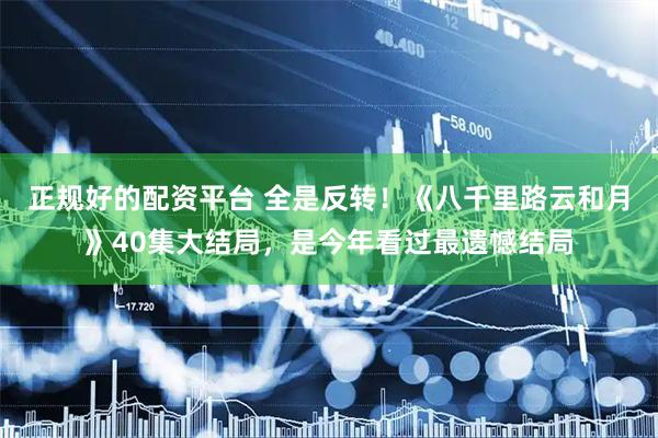 正规好的配资平台 全是反转！《八千里路云和月》40集大结局，是今年看过最遗憾结局