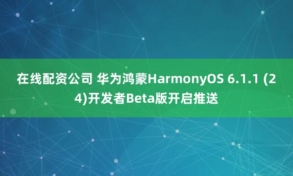 在线配资公司 华为鸿蒙HarmonyOS 6.1.1 (24)开发者Beta版开启推送