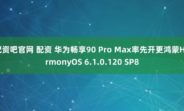 配资吧官网 配资 华为畅享90 Pro Max率先开更鸿蒙HarmonyOS 6.1.0.120 SP8