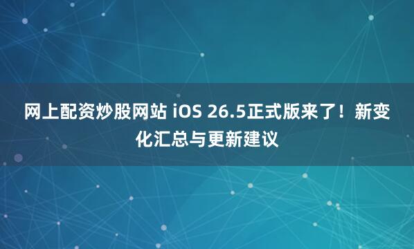 网上配资炒股网站 iOS 26.5正式版来了！新变化汇总与更新建议