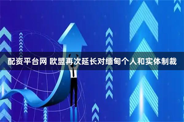 配资平台网 欧盟再次延长对缅甸个人和实体制裁