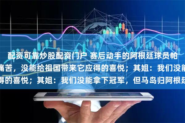 配资可靠炒股配资门户 赛后动手的阿根廷球员帕雷德斯发声:内心充满痛苦,没能给祖国带来它应得的喜悦;其姐:我们没能拿下冠军,但马岛归阿根廷