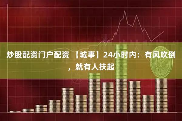 炒股配资门户配资 【城事】24小时内：有风吹倒，就有人扶起