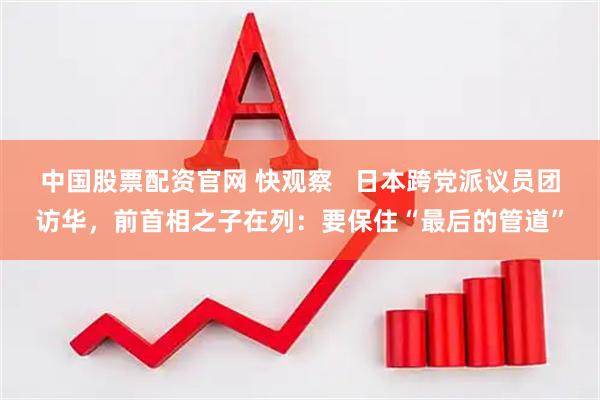 中国股票配资官网 快观察   日本跨党派议员团访华，前首相之子在列：要保住“最后的管道”