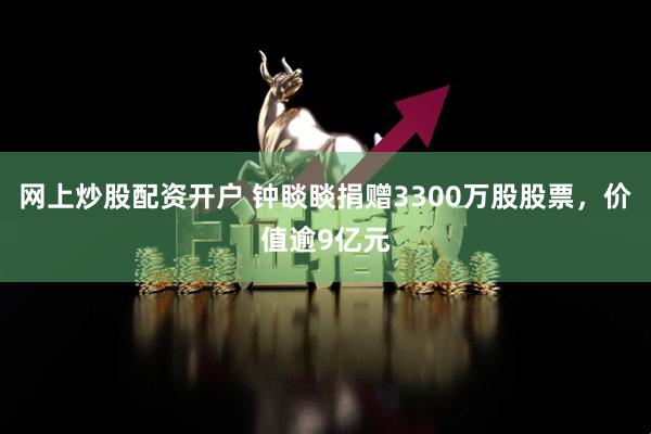 网上炒股配资开户 钟睒睒捐赠3300万股股票，价值逾9亿元